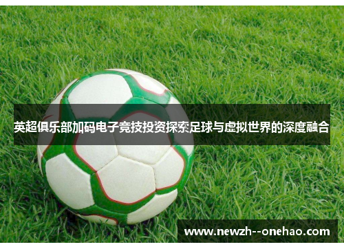 英超俱乐部加码电子竞技投资探索足球与虚拟世界的深度融合 英超俱乐部加码电子竞技投资探索足球与虚拟世界的深度融合