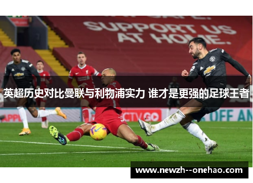 英超历史对比曼联与利物浦实力 谁才是更强的足球王者 英超历史对比曼联与利物浦实力 谁才是更强的足球王者