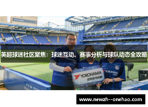 英超球迷社区聚焦：球迷互动、赛事分析与球队动态全攻略