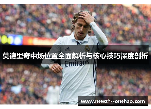 莫德里奇中场位置全面解析与核心技巧深度剖析