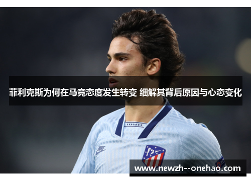 菲利克斯为何在马竞态度发生转变 细解其背后原因与心态变化 菲利克斯为何在马竞态度发生转变 细解其背后原因与心态变化