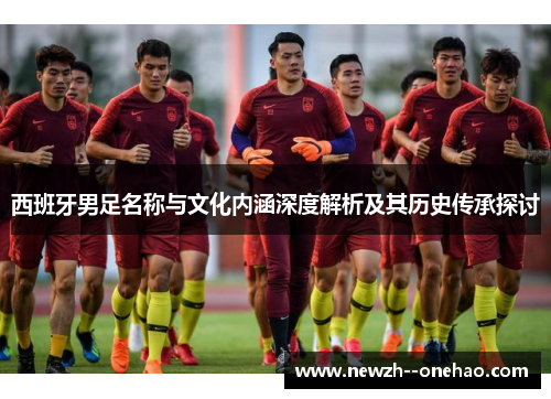 西班牙男足名称与文化内涵深度解析及其历史传承探讨