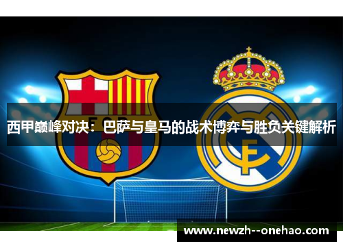 西甲巅峰对决：巴萨与皇马的战术博弈与胜负关键解析