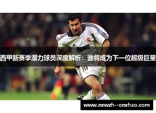 西甲新赛季潜力球员深度解析：谁将成为下一位超级巨星