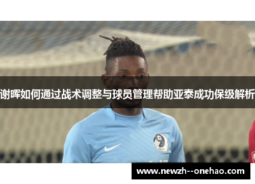 谢晖如何通过战术调整与球员管理帮助亚泰成功保级解析 谢晖如何通过战术调整与球员管理帮助亚泰成功保级解析