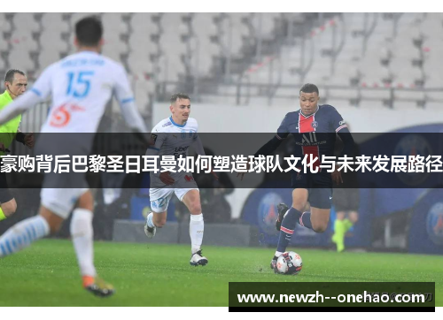 豪购背后巴黎圣日耳曼如何塑造球队文化与未来发展路径 豪购背后巴黎圣日耳曼如何塑造球队文化与未来发展路径