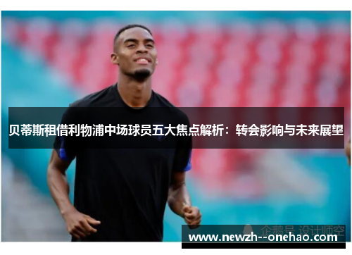贝蒂斯租借利物浦中场球员五大焦点解析:转会影响与未来展望 贝蒂斯租借利物浦中场球员五大焦点解析:转会影响与未来展望
