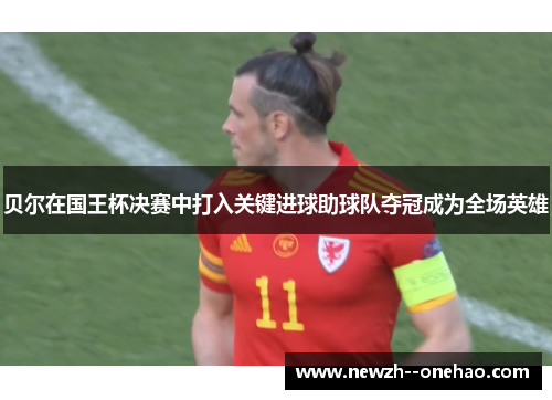 贝尔在国王杯决赛中打入关键进球助球队夺冠成为全场英雄