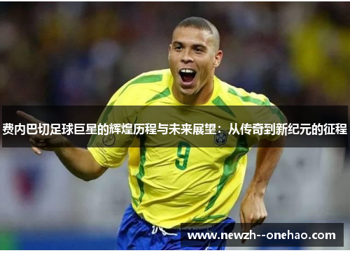 费内巴切足球巨星的辉煌历程与未来展望:从传奇到新纪元的征程 费内巴切足球巨星的辉煌历程与未来展望:从传奇到新纪元的征程