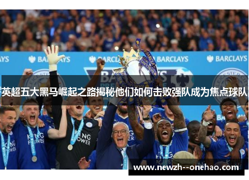 英超五大黑马崛起之路揭秘他们如何击败强队成为焦点球队