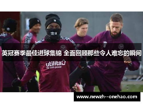 英冠赛季最佳进球集锦 全面回顾那些令人难忘的瞬间 英冠赛季最佳进球集锦 全面回顾那些令人难忘的瞬间