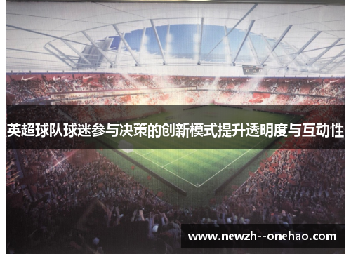 英超球队球迷参与决策的创新模式提升透明度与互动性 英超球队球迷参与决策的创新模式提升透明度与互动性