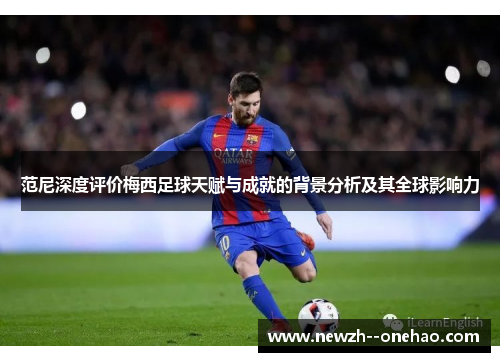 范尼深度评价梅西足球天赋与成就的背景分析及其全球影响力