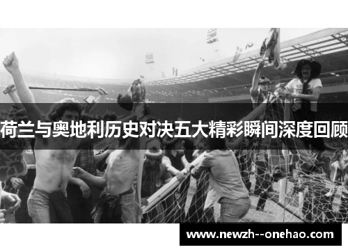 荷兰与奥地利历史对决五大精彩瞬间深度回顾 荷兰与奥地利历史对决五大精彩瞬间深度回顾