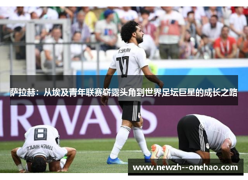 萨拉赫:从埃及青年联赛崭露头角到世界足坛巨星的成长之路 萨拉赫:从埃及青年联赛崭露头角到世界足坛巨星的成长之路