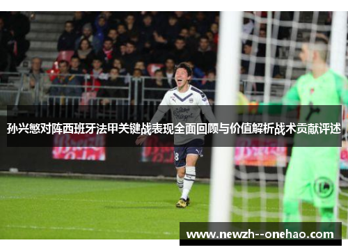 孙兴慜对阵西班牙法甲关键战表现全面回顾与价值解析战术贡献评述