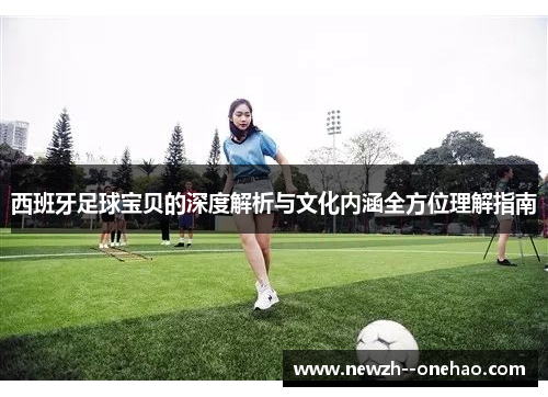 西班牙足球宝贝的深度解析与文化内涵全方位理解指南