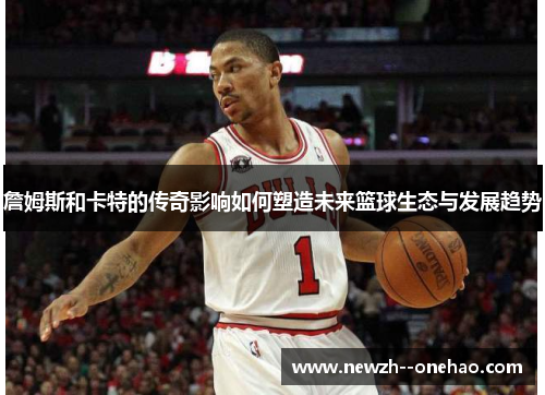 詹姆斯和卡特的传奇影响如何塑造未来篮球生态与发展趋势