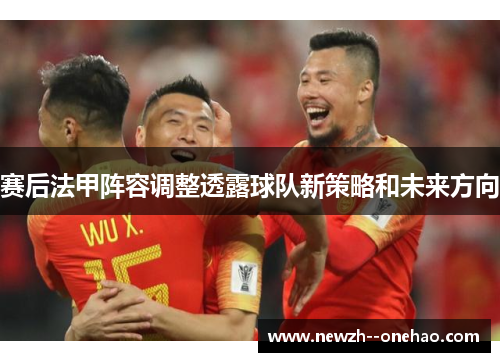 赛后法甲阵容调整透露球队新策略和未来方向