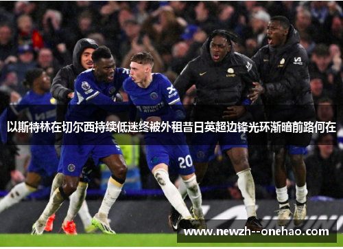 以斯特林在切尔西持续低迷终被外租昔日英超边锋光环渐暗前路何在