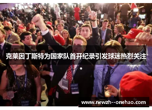 克莱因丁斯特为国家队首开纪录引发球迷热烈关注