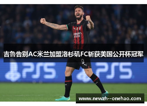 吉鲁告别AC米兰加盟洛杉矶FC斩获美国公开杯冠军
