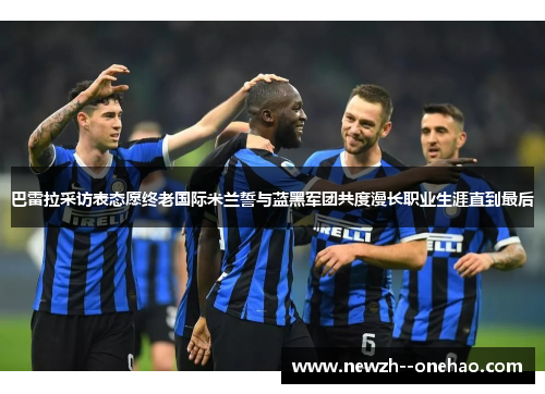 巴雷拉采访表态愿终老国际米兰誓与蓝黑军团共度漫长职业生涯直到最后