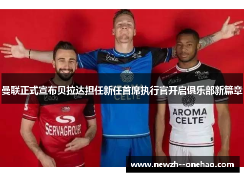 曼联正式宣布贝拉达担任新任首席执行官开启俱乐部新篇章