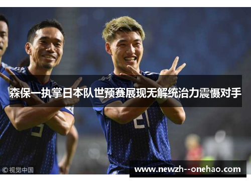 森保一执掌日本队世预赛展现无解统治力震慑对手