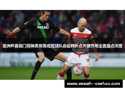 美洲杯赛场门将神勇发挥成就球队命运转折点关键作用全面盘点深度