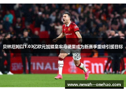 贝林厄姆以1.03亿欧元加盟皇家马德里成为新赛季重磅引援目标