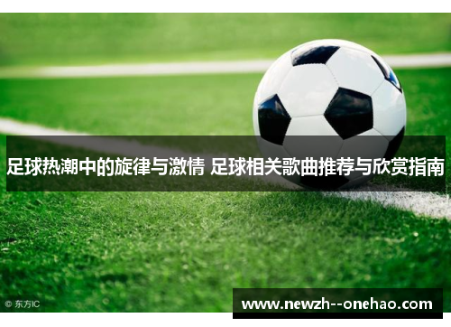 足球热潮中的旋律与激情 足球相关歌曲推荐与欣赏指南