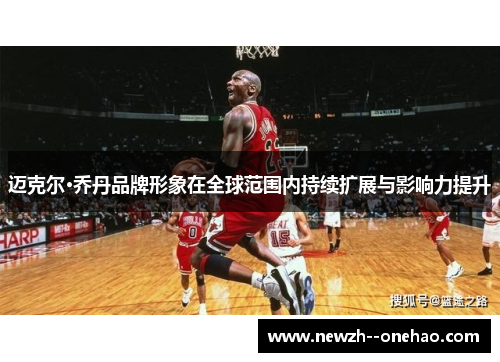 迈克尔·乔丹品牌形象在全球范围内持续扩展与影响力提升
