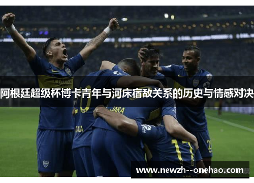 阿根廷超级杯博卡青年与河床宿敌关系的历史与情感对决