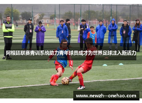 阿根廷联赛青训系统助力青年球员成才为世界足球注入新活力