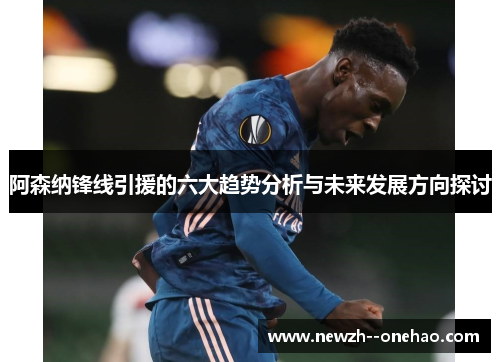 阿森纳锋线引援的六大趋势分析与未来发展方向探讨