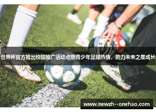 世界杯官方推出校园推广活动点燃青少年足球热情,助力未来之星成长 世界杯官方推出校园推广活动点燃青少年足球热情,助力未来之星成长