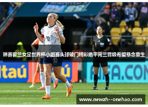 琳赛霍兰女足世界杯小组赛头球破门精彩绝平荷兰晋级希望悬念重生 琳赛霍兰女足世界杯小组赛头球破门精彩绝平荷兰晋级希望悬念重生