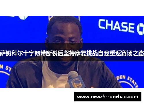 萨姆科尔十字韧带断裂后坚持康复挑战自我重返赛场之路 萨姆科尔十字韧带断裂后坚持康复挑战自我重返赛场之路